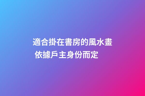 適合掛在書房的風水畫 依據戶主身份而定